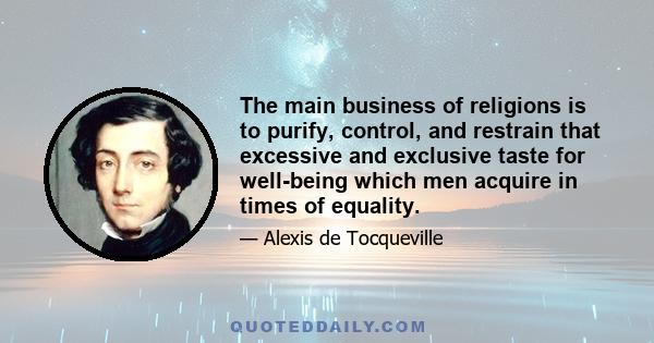 The main business of religions is to purify, control, and restrain that excessive and exclusive taste for well-being which men acquire in times of equality.