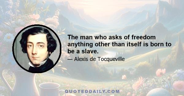 The man who asks of freedom anything other than itself is born to be a slave.