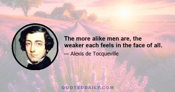 The more alike men are, the weaker each feels in the face of all.