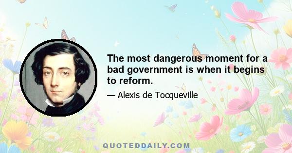 The most dangerous moment for a bad government is when it begins to reform.