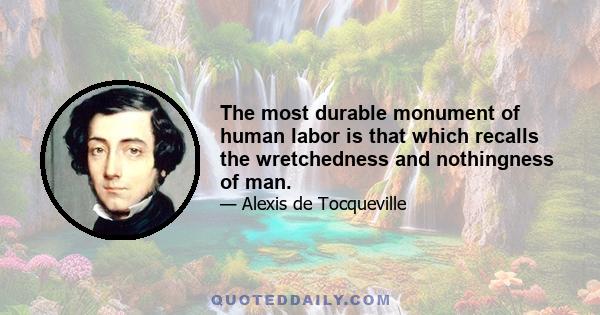 The most durable monument of human labor is that which recalls the wretchedness and nothingness of man.