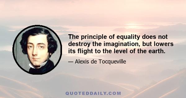 The principle of equality does not destroy the imagination, but lowers its flight to the level of the earth.