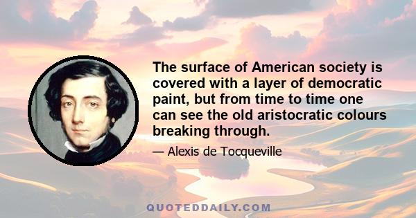 The surface of American society is covered with a layer of democratic paint, but from time to time one can see the old aristocratic colours breaking through.