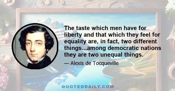 The taste which men have for liberty and that which they feel for equality are, in fact, two different things...among democratic nations they are two unequal things.