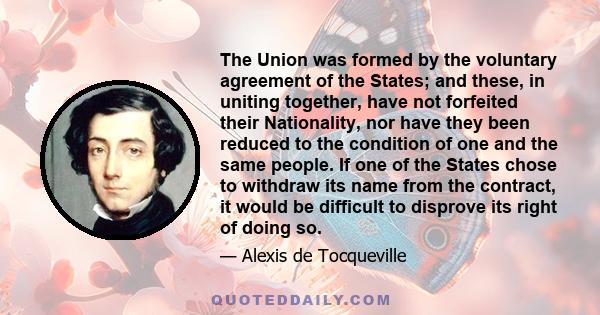 The Union was formed by the voluntary agreement of the States; and these, in uniting together, have not forfeited their Nationality, nor have they been reduced to the condition of one and the same people. If one of the