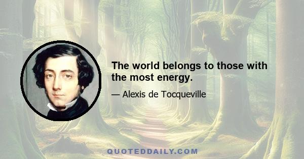 The world belongs to those with the most energy.