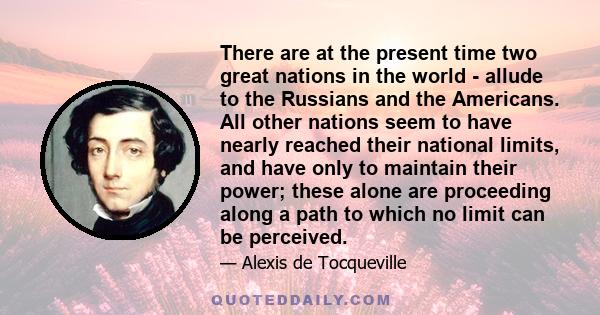 There are at the present time two great nations in the world - allude to the Russians and the Americans. All other nations seem to have nearly reached their national limits, and have only to maintain their power; these