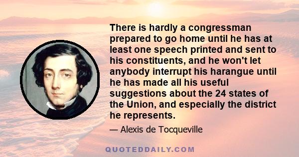 There is hardly a congressman prepared to go home until he has at least one speech printed and sent to his constituents, and he won't let anybody interrupt his harangue until he has made all his useful suggestions about 