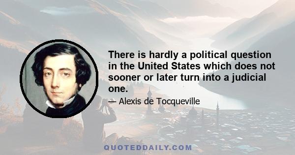 There is hardly a political question in the United States which does not sooner or later turn into a judicial one.