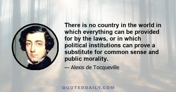 There is no country in the world in which everything can be provided for by the laws, or in which political institutions can prove a substitute for common sense and public morality.