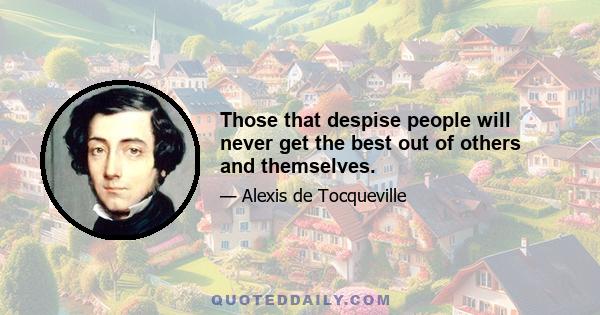 Those that despise people will never get the best out of others and themselves.