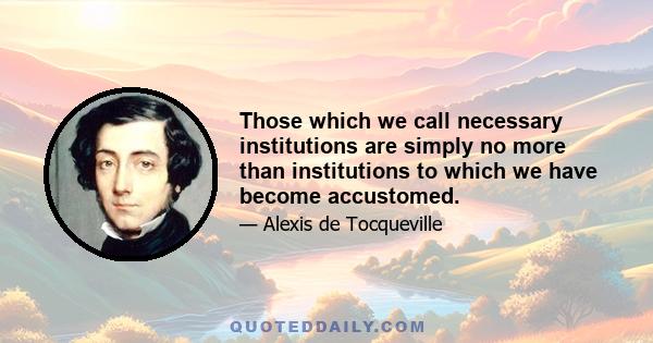 Those which we call necessary institutions are simply no more than institutions to which we have become accustomed.