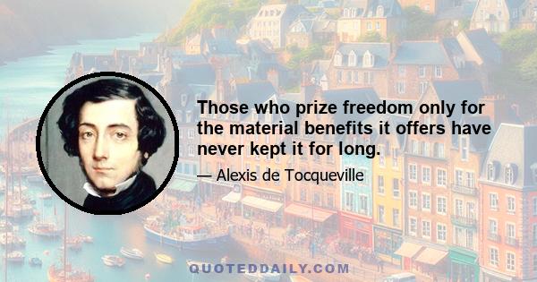 Those who prize freedom only for the material benefits it offers have never kept it for long.