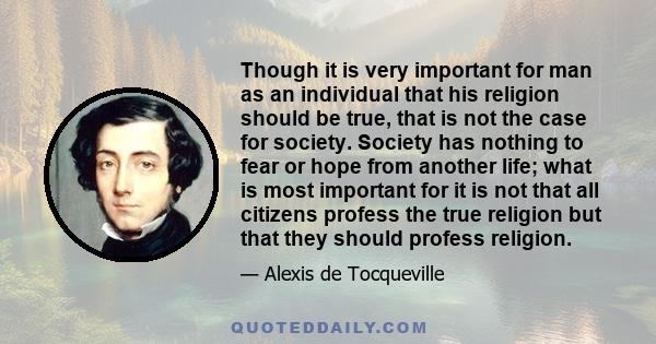 Though it is very important for man as an individual that his religion should be true, that is not the case for society. Society has nothing to fear or hope from another life; what is most important for it is not that