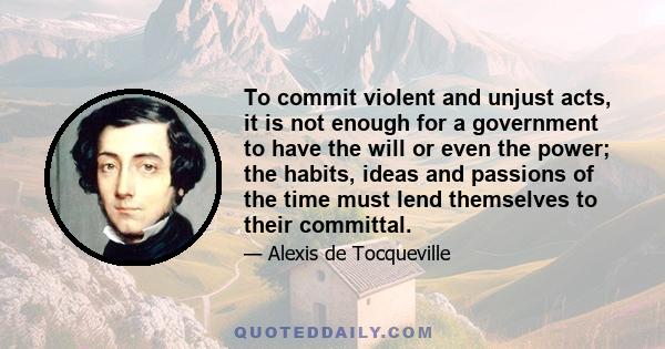 To commit violent and unjust acts, it is not enough for a government to have the will or even the power; the habits, ideas and passions of the time must lend themselves to their committal.