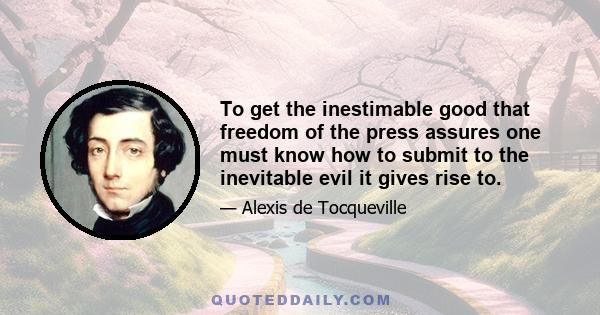 To get the inestimable good that freedom of the press assures one must know how to submit to the inevitable evil it gives rise to.