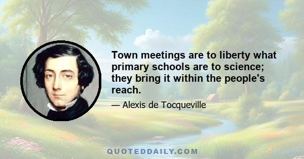 Town meetings are to liberty what primary schools are to science; they bring it within the people's reach.