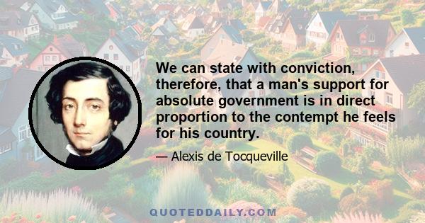 We can state with conviction, therefore, that a man's support for absolute government is in direct proportion to the contempt he feels for his country.