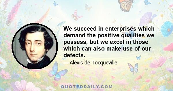 We succeed in enterprises which demand the positive qualities we possess, but we excel in those which can also make use of our defects.