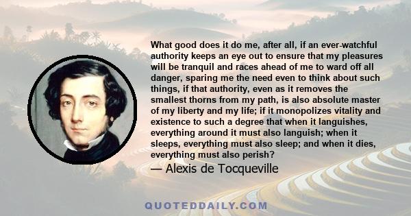 What good does it do me, after all, if an ever-watchful authority keeps an eye out to ensure that my pleasures will be tranquil and races ahead of me to ward off all danger, sparing me the need even to think about such