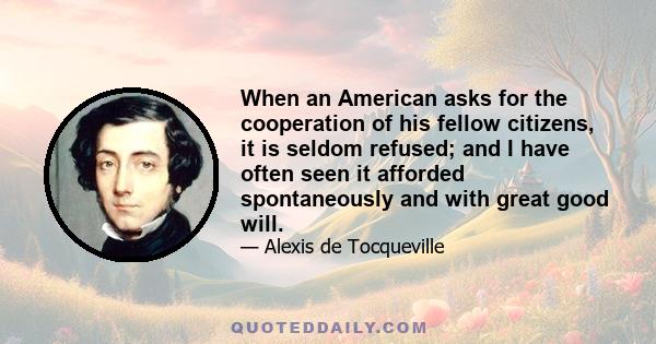 When an American asks for the cooperation of his fellow citizens, it is seldom refused; and I have often seen it afforded spontaneously and with great good will.