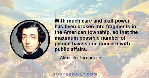 With much care and skill power has been broken into fragments in the American township, so that the maximum possible number of people have some concern with public affairs.