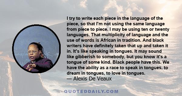 I try to write each piece in the language of the piece, so that I'm not using the same language from piece to piece. I may be using ten or twenty languages. That multiplicity of language and the use of words is African