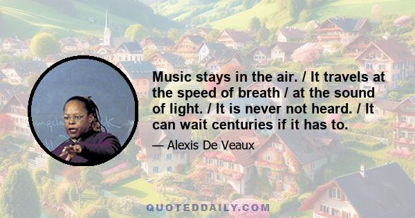 Music stays in the air. / It travels at the speed of breath / at the sound of light. / It is never not heard. / It can wait centuries if it has to.