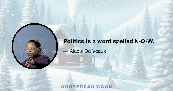 Politics is a word spelled N-O-W.