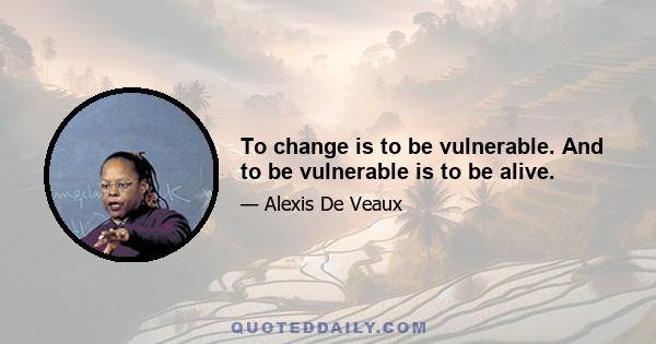 To change is to be vulnerable. And to be vulnerable is to be alive.