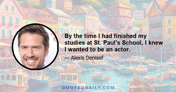 By the time I had finished my studies at St. Paul's School, I knew I wanted to be an actor.