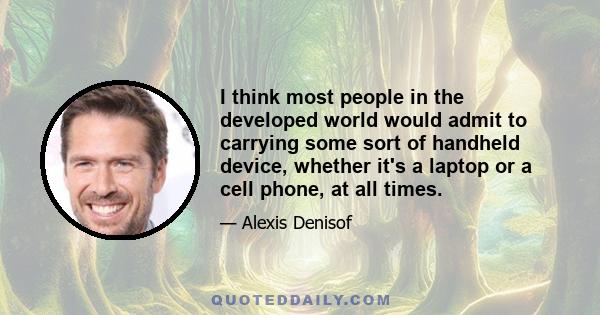 I think most people in the developed world would admit to carrying some sort of handheld device, whether it's a laptop or a cell phone, at all times.