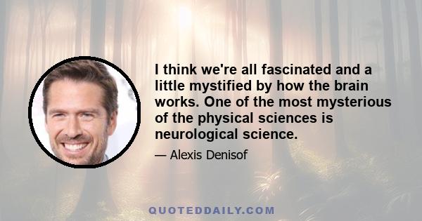 I think we're all fascinated and a little mystified by how the brain works. One of the most mysterious of the physical sciences is neurological science.