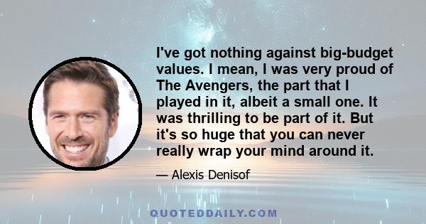 I've got nothing against big-budget values. I mean, I was very proud of The Avengers, the part that I played in it, albeit a small one. It was thrilling to be part of it. But it's so huge that you can never really wrap