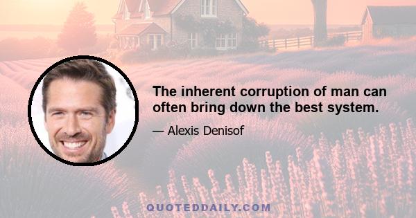 The inherent corruption of man can often bring down the best system.