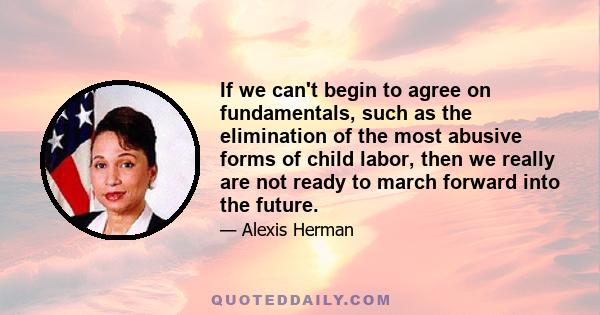 If we can't begin to agree on fundamentals, such as the elimination of the most abusive forms of child labor, then we really are not ready to march forward into the future.