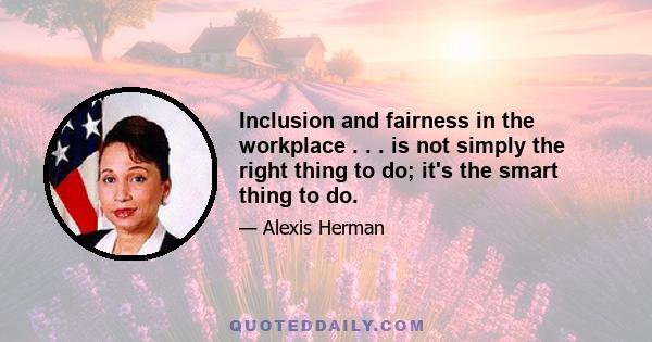 Inclusion and fairness in the workplace . . . is not simply the right thing to do; it's the smart thing to do.