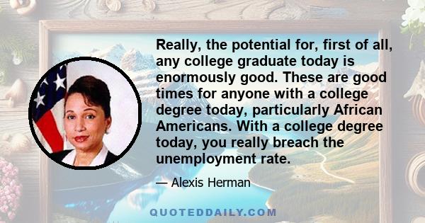 Really, the potential for, first of all, any college graduate today is enormously good. These are good times for anyone with a college degree today, particularly African Americans. With a college degree today, you