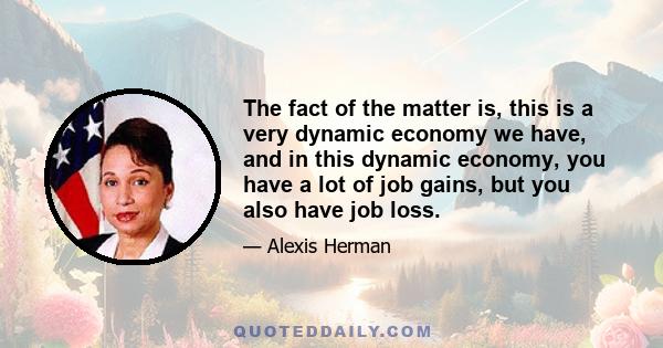 The fact of the matter is, this is a very dynamic economy we have, and in this dynamic economy, you have a lot of job gains, but you also have job loss.