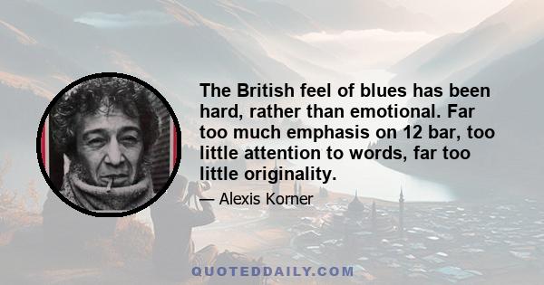 The British feel of blues has been hard, rather than emotional. Far too much emphasis on 12 bar, too little attention to words, far too little originality.