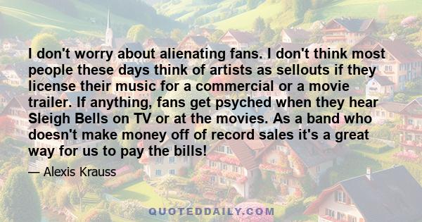 I don't worry about alienating fans. I don't think most people these days think of artists as sellouts if they license their music for a commercial or a movie trailer. If anything, fans get psyched when they hear Sleigh 