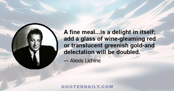 A fine meal...is a delight in itself; add a glass of wine-gleaming red or translucent greenish gold-and delectation will be doubled.