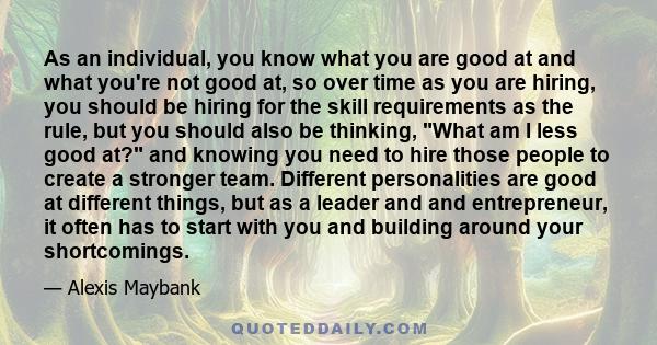 As an individual, you know what you are good at and what you're not good at, so over time as you are hiring, you should be hiring for the skill requirements as the rule, but you should also be thinking, What am I less