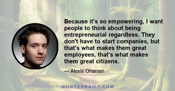 Because it's so empowering, I want people to think about being entrepreneurial regardless. They don't have to start companies, but that's what makes them great employees, that's what makes them great citizens.