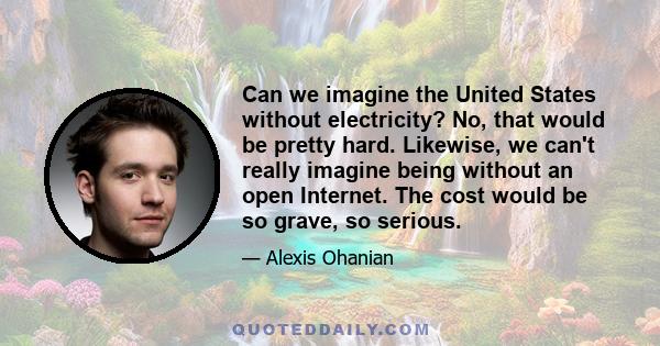 Can we imagine the United States without electricity? No, that would be pretty hard. Likewise, we can't really imagine being without an open Internet. The cost would be so grave, so serious.