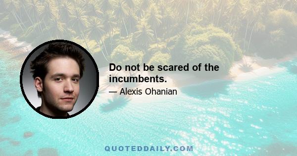 Do not be scared of the incumbents.