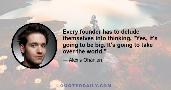 Every founder has to delude themselves into thinking, Yes, it's going to be big. It's going to take over the world.