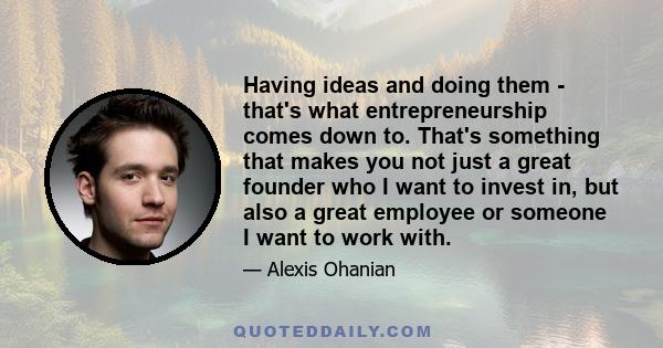 Having ideas and doing them - that's what entrepreneurship comes down to. That's something that makes you not just a great founder who I want to invest in, but also a great employee or someone I want to work with.