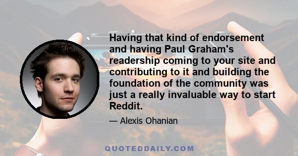 Having that kind of endorsement and having Paul Graham's readership coming to your site and contributing to it and building the foundation of the community was just a really invaluable way to start Reddit.