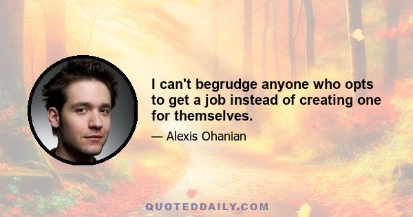 I can't begrudge anyone who opts to get a job instead of creating one for themselves.